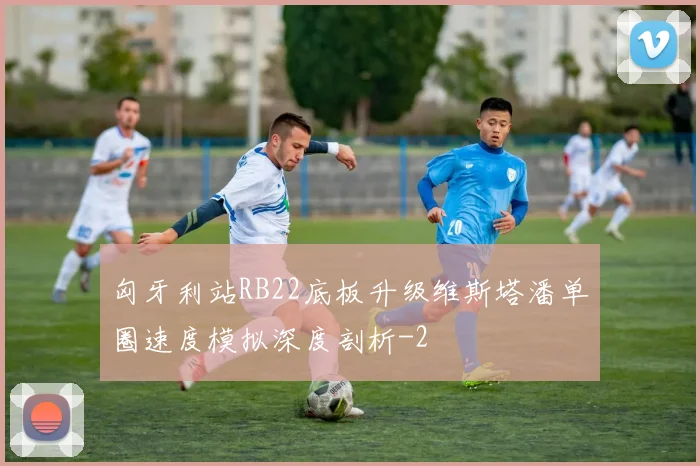 匈牙利站RB22底板升级维斯塔潘单圈速度模拟深度剖析