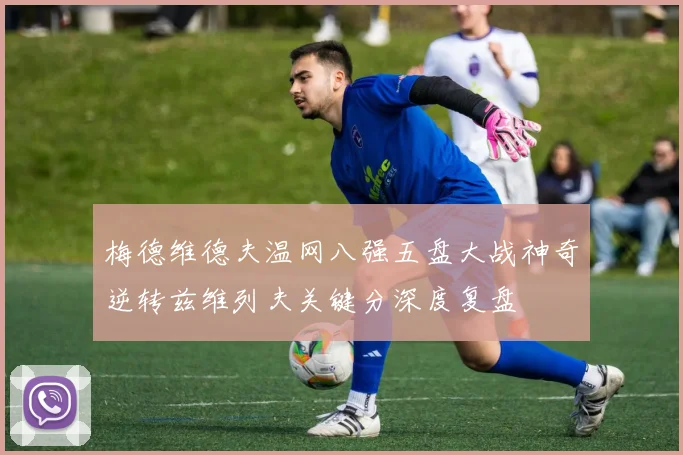 梅德维德夫温网八强五盘大战神奇逆转兹维列夫关键分深度复盘