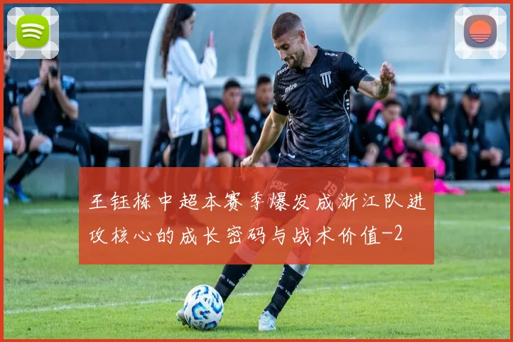 王钰栋中超本赛季爆发成浙江队进攻核心的成长密码与战术价值
