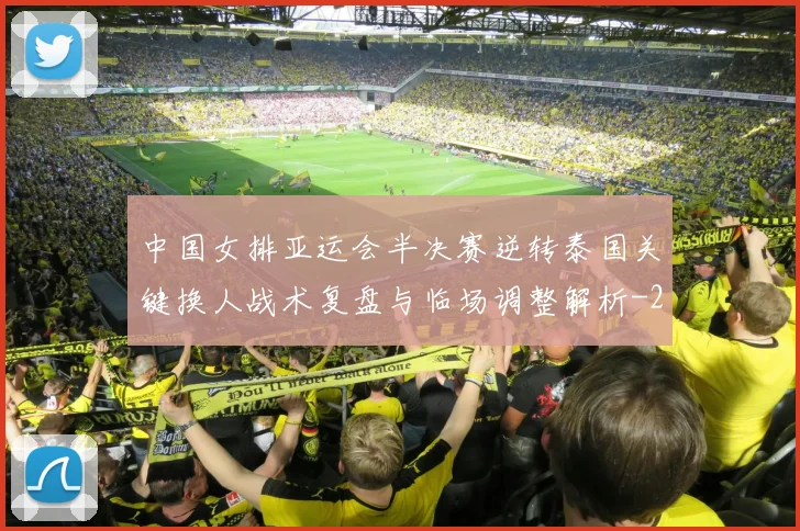 中国女排亚运会半决赛逆转泰国关键换人战术复盘与临场调整解析