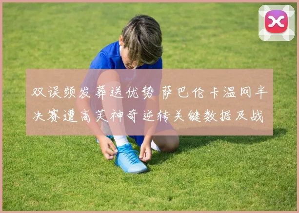 双误频发葬送优势 萨巴伦卡温网半决赛遭高芙神奇逆转关键数据及战术深度复盘