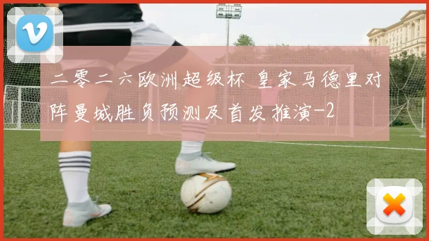 二零二六欧洲超级杯 皇家马德里对阵曼城胜负预测及首发推演