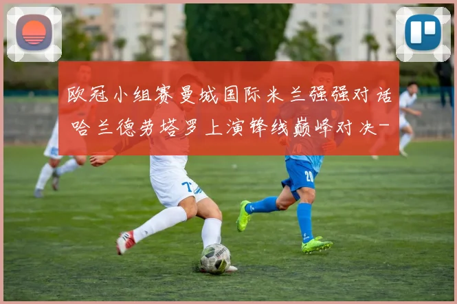 欧冠小组赛曼城国际米兰强强对话 哈兰德劳塔罗上演锋线巅峰对决