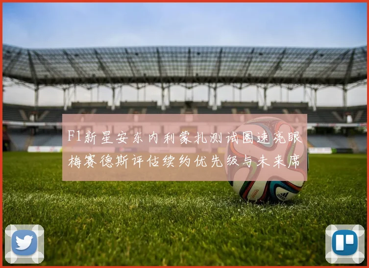F1新星安东内利蒙扎测试圈速亮眼梅赛德斯评估续约优先级与未来席位博弈
