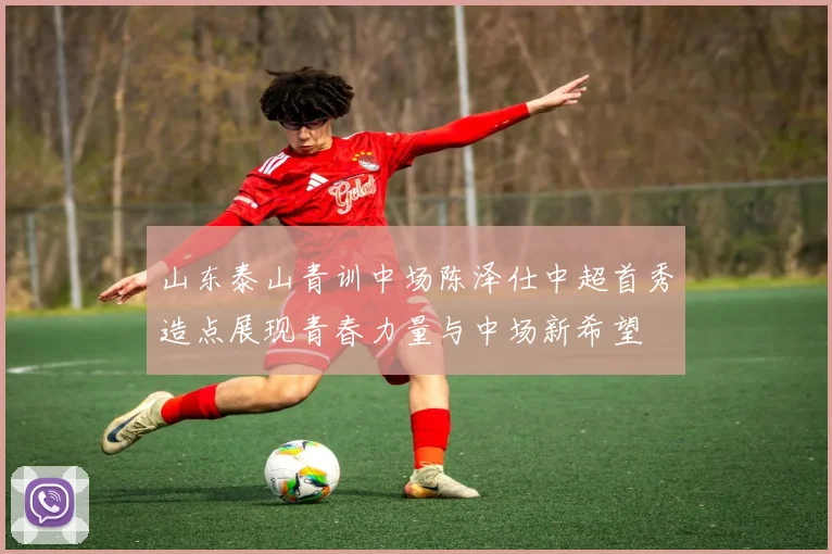山东泰山青训中场陈泽仕中超首秀造点展现青春力量与中场新希望