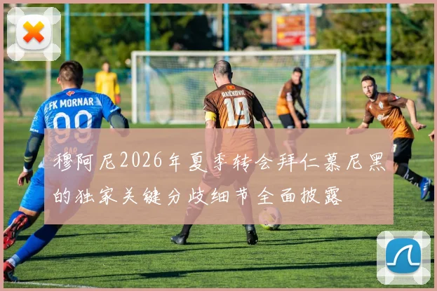 穆阿尼2026年夏季转会拜仁慕尼黑的独家关键分歧细节全面披露