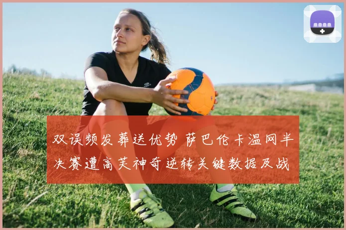 双误频发葬送优势 萨巴伦卡温网半决赛遭高芙神奇逆转关键数据及战术深度复盘