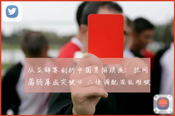 从亚锦赛剖析中国男排顽疾:拦网孱弱屡成突破口 二传调配混乱难破局