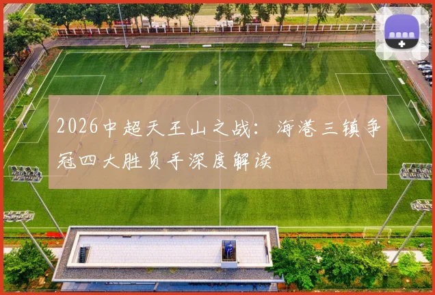 2026中超天王山之战：海港三镇争冠四大胜负手深度解读