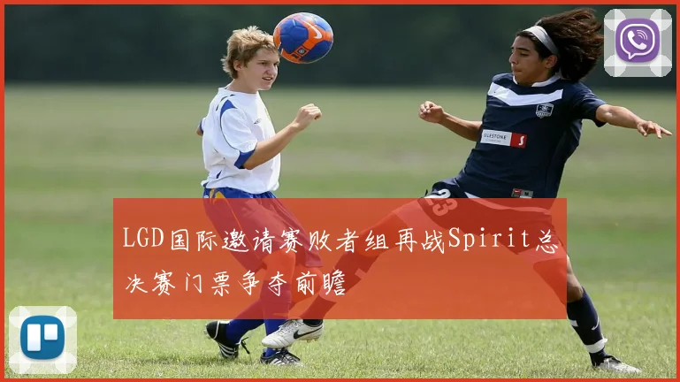 LGD国际邀请赛败者组再战Spirit总决赛门票争夺前瞻