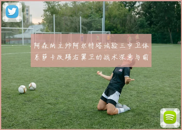 阿森纳主帅阿尔特塔试验三中卫体系萨卡改踢右翼卫的战术深意与前景观察