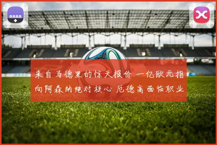来自马德里的惊天报价 一亿欧元指向阿森纳绝对核心 厄德高面临职业生涯最重大抉择 转会大戏启幕