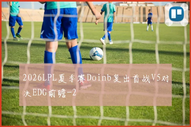 2026LPL夏季赛Doinb复出首战V5对决EDG前瞻