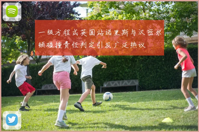 一级方程式英国站诺里斯与汉密尔顿碰撞责任判定引发广泛热议