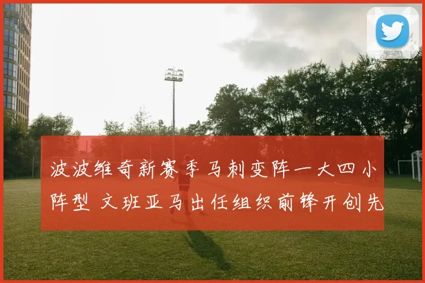 波波维奇新赛季马刺变阵一大四小阵型 文班亚马出任组织前锋开创先河 全面解析其利与弊