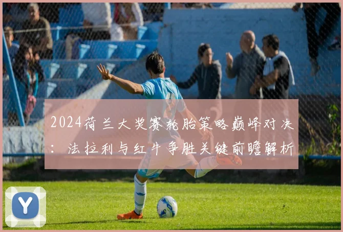 2024荷兰大奖赛轮胎策略巅峰对决：法拉利与红牛争胜关键前瞻解析