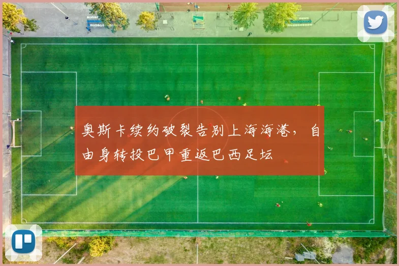 奥斯卡续约破裂告别上海海港，自由身转投巴甲重返巴西足坛