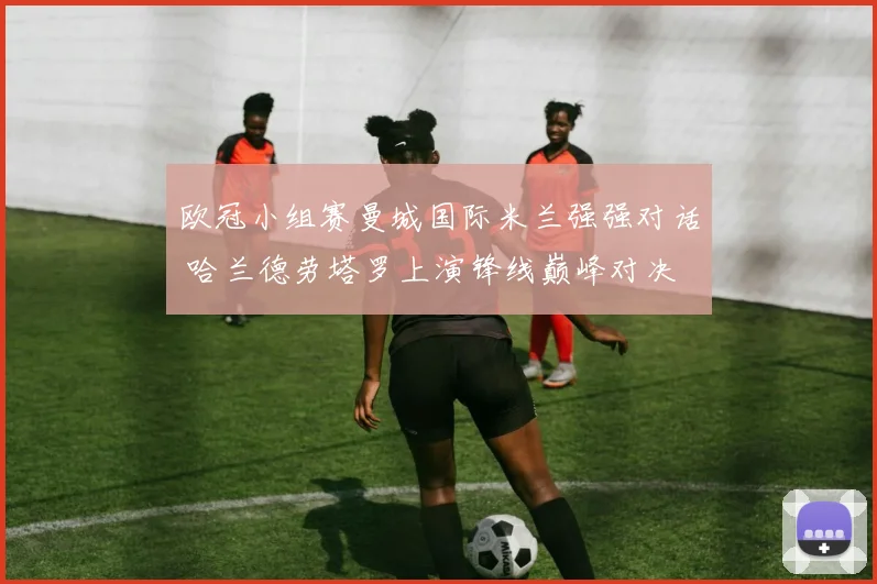欧冠小组赛曼城国际米兰强强对话 哈兰德劳塔罗上演锋线巅峰对决