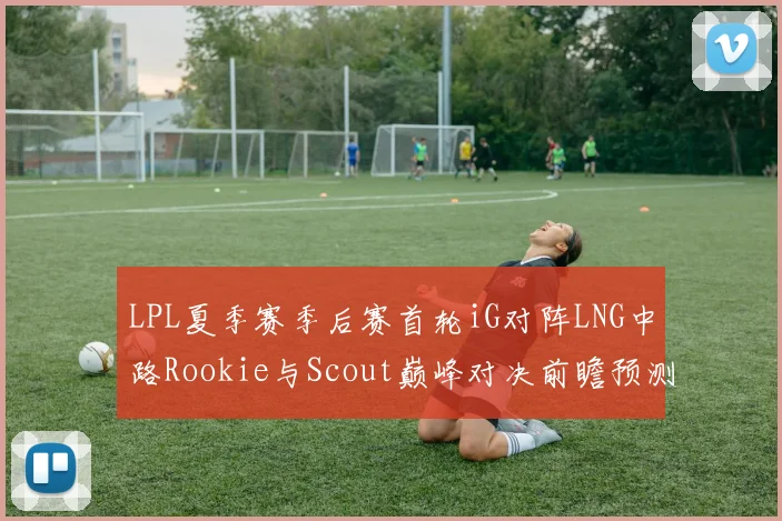 LPL夏季赛季后赛首轮iG对阵LNG中路Rookie与Scout巅峰对决前瞻预测