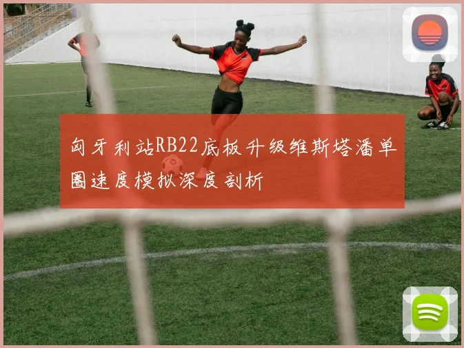匈牙利站RB22底板升级维斯塔潘单圈速度模拟深度剖析