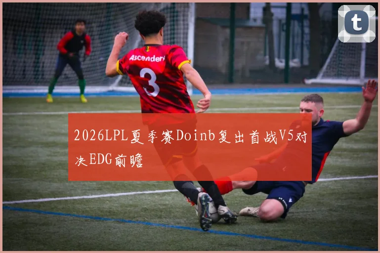 2026LPL夏季赛Doinb复出首战V5对决EDG前瞻