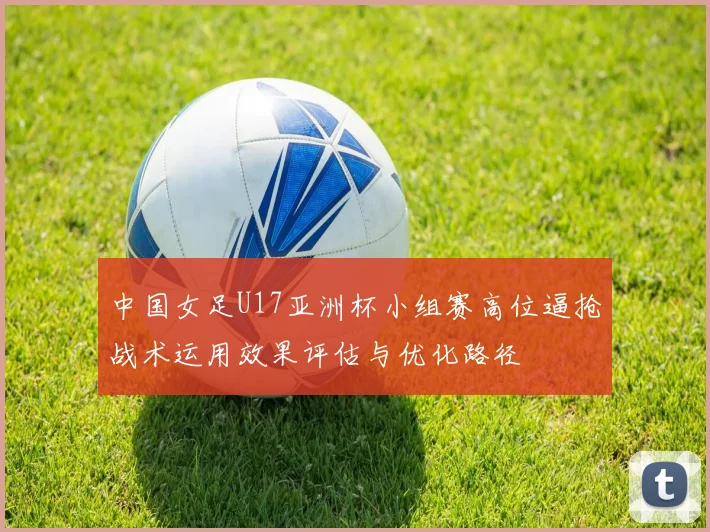 中国女足U17亚洲杯小组赛高位逼抢战术运用效果评估与优化路径