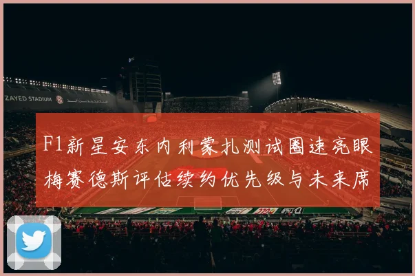 F1新星安东内利蒙扎测试圈速亮眼梅赛德斯评估续约优先级与未来席位博弈