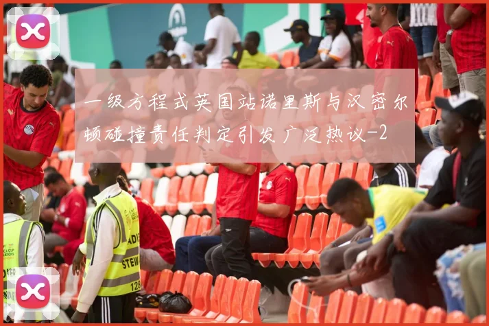 一级方程式英国站诺里斯与汉密尔顿碰撞责任判定引发广泛热议