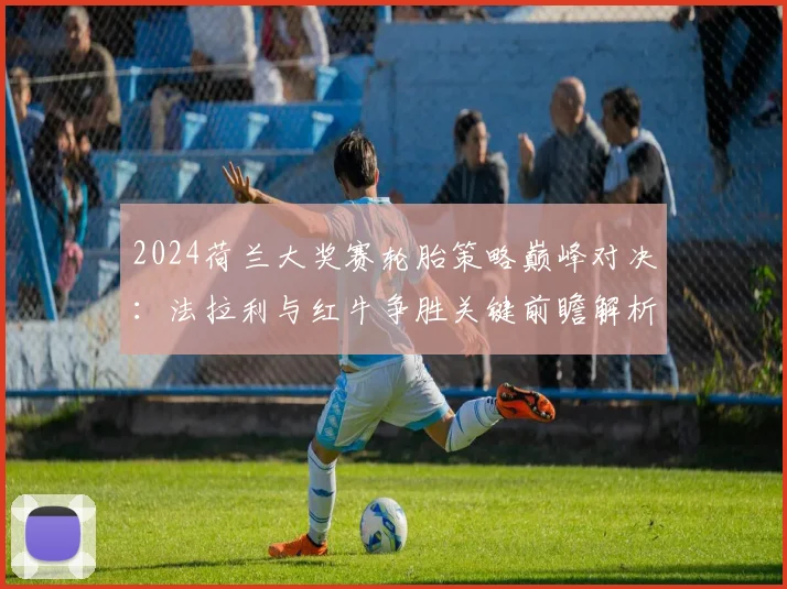 2024荷兰大奖赛轮胎策略巅峰对决：法拉利与红牛争胜关键前瞻解析